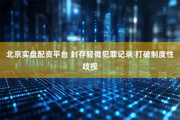 北京实盘配资平台 封存轻微犯罪记录 打破制度性歧视