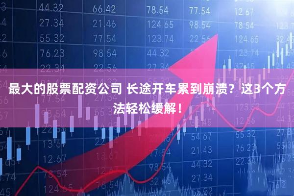 最大的股票配资公司 长途开车累到崩溃？这3个方法轻松缓解！