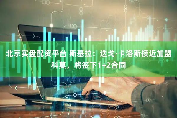 北京实盘配资平台 斯基拉：迭戈·卡洛斯接近加盟科莫，将签下1+2合同