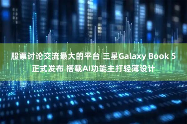 股票讨论交流最大的平台 三星Galaxy Book 5正式发布 搭载AI功能主打轻薄设计