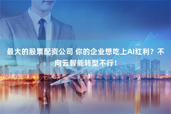 最大的股票配资公司 你的企业想吃上AI红利？不向云智能转型不行！