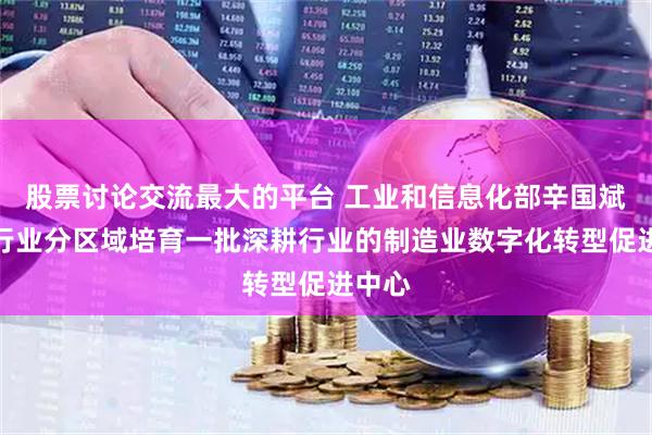 股票讨论交流最大的平台 工业和信息化部辛国斌：分行业分区域培育一批深耕行业的制造业数字化转型促进中心