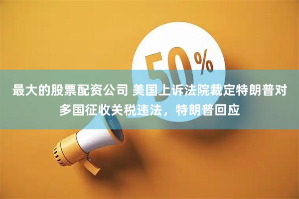 最大的股票配资公司 美国上诉法院裁定特朗普对多国征收关税违法，特朗普回应