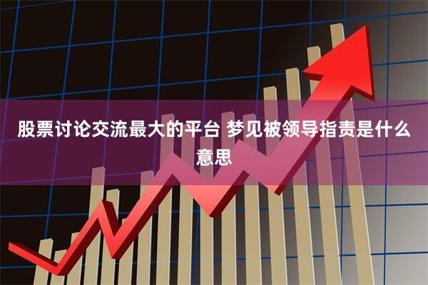 股票讨论交流最大的平台 梦见被领导指责是什么意思
