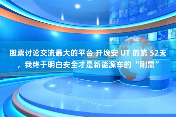 股票讨论交流最大的平台 开埃安 UT 的第 52天，我终于明白安全才是新能源车的 “刚需”