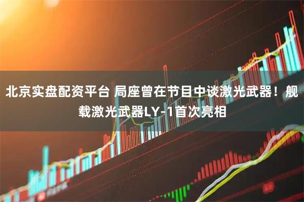 北京实盘配资平台 局座曾在节目中谈激光武器！舰载激光武器LY-1首次亮相
