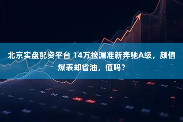 北京实盘配资平台 14万捡漏准新奔驰A级，颜值爆表却省油，值吗？