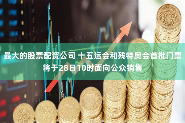 最大的股票配资公司 十五运会和残特奥会首批门票将于28日10时面向公众销售