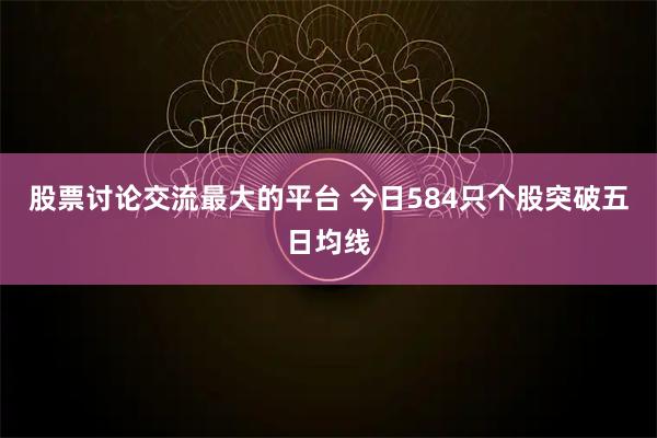 股票讨论交流最大的平台 今日584只个股突破五日均线