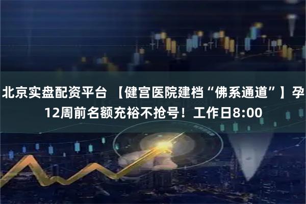 北京实盘配资平台 【健宫医院建档“佛系通道”】孕12周前名额充裕不抢号！工作日8:00