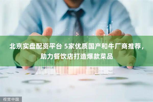 北京实盘配资平台 5家优质国产和牛厂商推荐，助力餐饮店打造爆款菜品