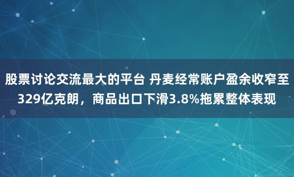股票讨论交流最大的平台 丹麦经常账户盈余收窄至329亿克朗,商品出口下滑3.8%拖累整体表现