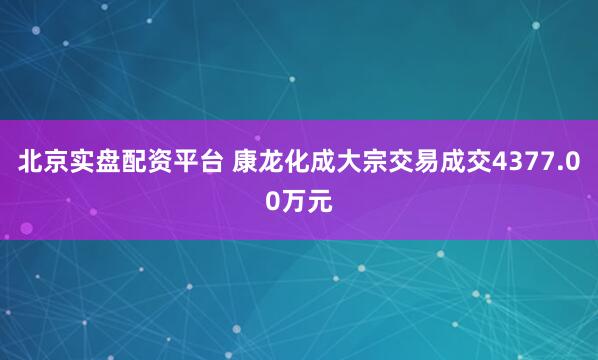 北京实盘配资平台 康龙化成大宗交易成交4377.00万元