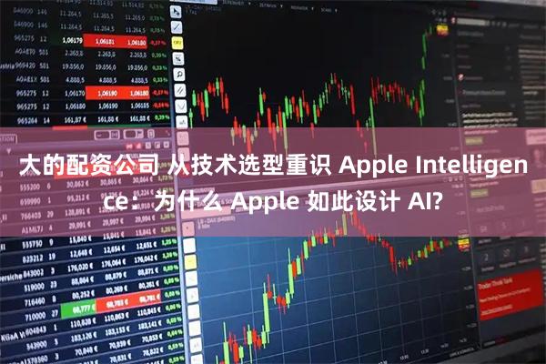 大的配资公司 从技术选型重识 Apple Intelligence：为什么 Apple 如此设计 AI?