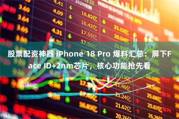 股票配资神器 iPhone 18 Pro 爆料汇总：屏下Face ID+2nm芯片，核心功能抢先看
