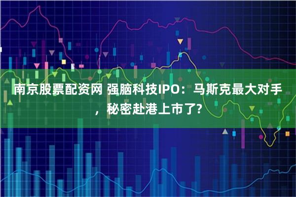 南京股票配资网 强脑科技IPO：马斯克最大对手，秘密赴港上市了?