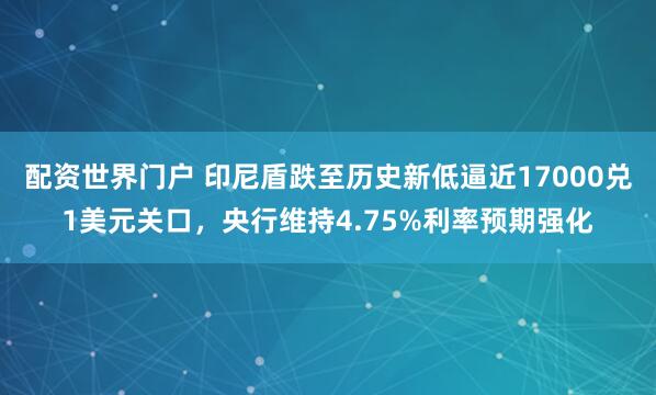 配资世界门户 印尼盾跌至历史新低逼近17000兑1美元关口，央行维持4.75%利率预期强化