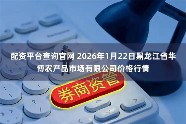 配资平台查询官网 2026年1月22日黑龙江省华博农产品市场有限公司价格行情