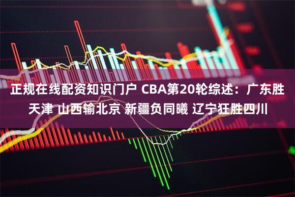 正规在线配资知识门户 CBA第20轮综述：广东胜天津 山西输北京 新疆负同曦 辽宁狂胜四川