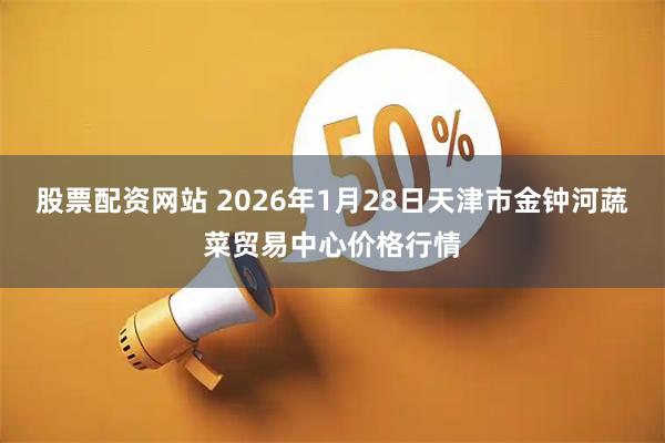 股票配资网站 2026年1月28日天津市金钟河蔬菜贸易中心价格行情