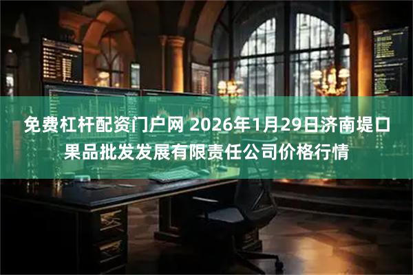 免费杠杆配资门户网 2026年1月29日济南堤口果品批发发展有限责任公司价格行情