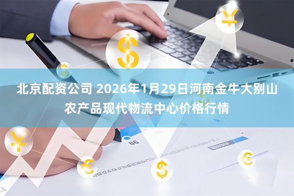 北京配资公司 2026年1月29日河南金牛大别山农产品现代物流中心价格行情