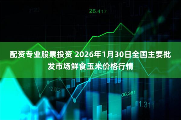 配资专业股票投资 2026年1月30日全国主要批发市场鲜食玉米价格行情