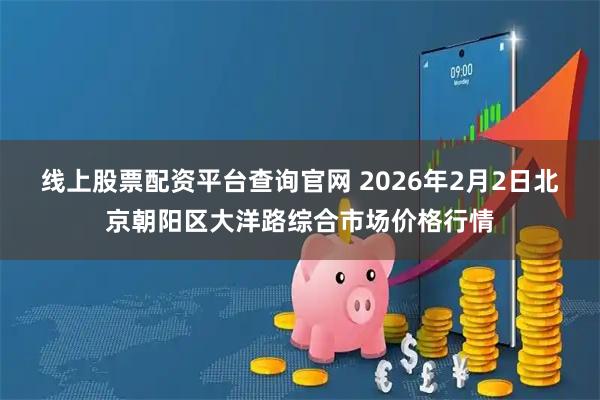 线上股票配资平台查询官网 2026年2月2日北京朝阳区大洋路综合市场价格行情