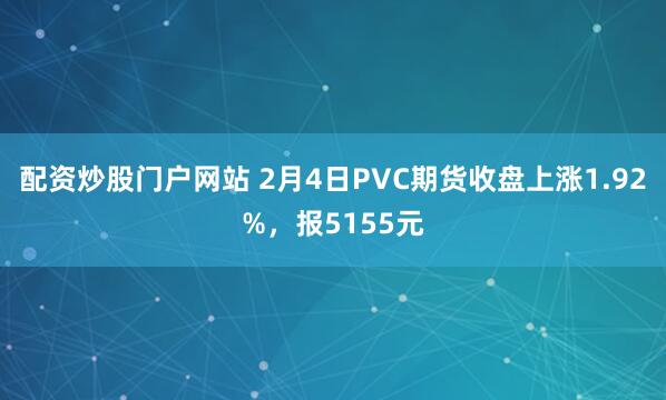 配资炒股门户网站 2月4日PVC期货收盘上涨1.92%，报5155元