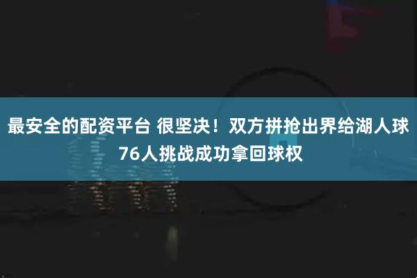 最安全的配资平台 很坚决！双方拼抢出界给湖人球 76人挑战成功拿回球权