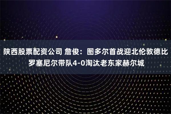 陕西股票配资公司 詹俊：图多尔首战迎北伦敦德比 罗塞尼尔带队4-0淘汰老东家赫尔城