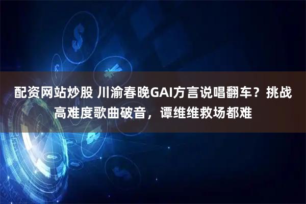 配资网站炒股 川渝春晚GAI方言说唱翻车？挑战高难度歌曲破音，谭维维救场都难