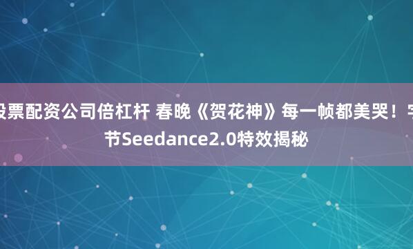 股票配资公司倍杠杆 春晚《贺花神》每一帧都美哭！字节Seedance2.0特效揭秘