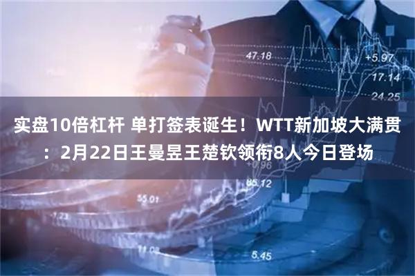 实盘10倍杠杆 单打签表诞生！WTT新加坡大满贯：2月22日王曼昱王楚钦领衔8人今日登场