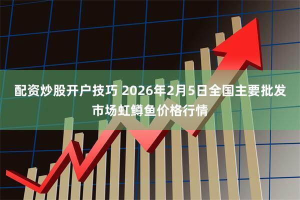 配资炒股开户技巧 2026年2月5日全国主要批发市场虹鳟鱼价格行情