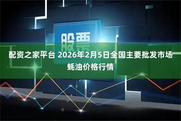 配资之家平台 2026年2月5日全国主要批发市场蚝油价格行情