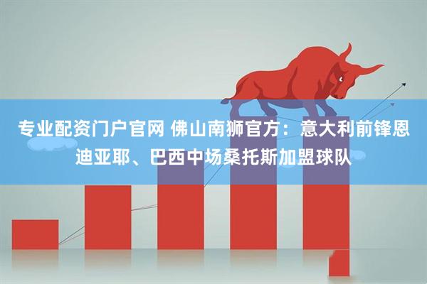 专业配资门户官网 佛山南狮官方:意大利前锋恩迪亚耶、巴西中场桑托斯加盟球队