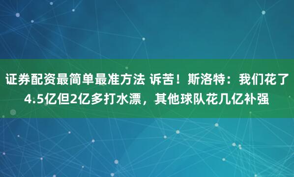证券配资最简单最准方法 诉苦！斯洛特：我们花了4.5亿但2亿多打水漂，其他球队花几亿补强