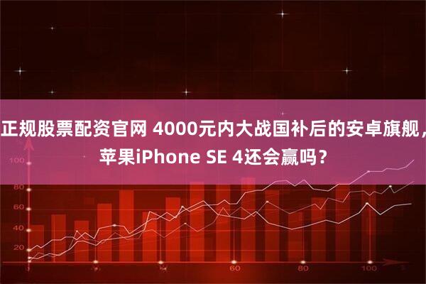 正规股票配资官网 4000元内大战国补后的安卓旗舰，苹果iPhone SE 4还会赢吗？