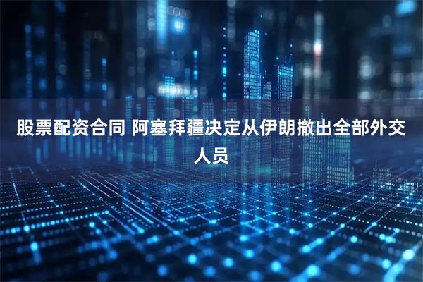 股票配资合同 阿塞拜疆决定从伊朗撤出全部外交人员