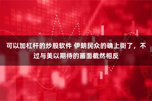 可以加杠杆的炒股软件 伊朗民众的确上街了，不过与美以期待的画面截然相反