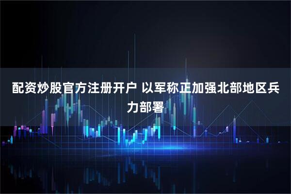 配资炒股官方注册开户 以军称正加强北部地区兵力部署
