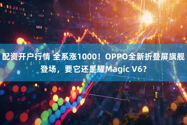 配资开户行情 全系涨1000！OPPO全新折叠屏旗舰登场，要它还是耀Magic V6？