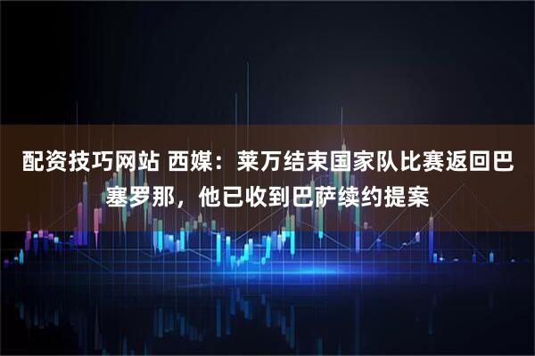 配资技巧网站 西媒：莱万结束国家队比赛返回巴塞罗那，他已收到巴萨续约提案