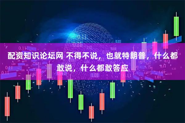 配资知识论坛网 不得不说，也就特朗普，什么都敢说，什么都敢答应