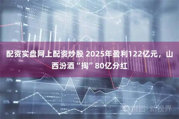 配资实盘网上配资炒股 2025年盈利122亿元，山西汾酒“掏”80亿分红