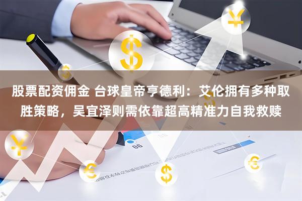 股票配资佣金 台球皇帝亨德利：艾伦拥有多种取胜策略，吴宜泽则需依靠超高精准力自我救赎