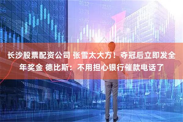 长沙股票配资公司 张雪太大方！夺冠后立即发全年奖金 德比斯：不用担心银行催款电话了