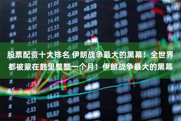 股票配资十大排名 伊朗战争最大的黑幕！全世界都被蒙在鼓里整整一个月！伊朗战争最大的黑幕