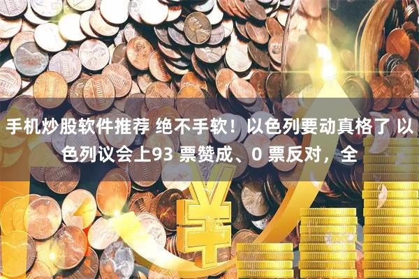 手机炒股软件推荐 绝不手软！以色列要动真格了 以色列议会上93 票赞成、0 票反对，全